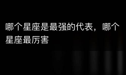 哪个星座是最强的代表，哪个星座最厉害