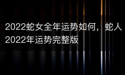2022蛇女全年运势如何，蛇人2022年运势完整版