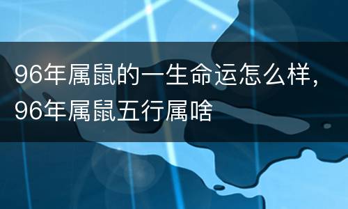 96年属鼠的一生命运怎么样，96年属鼠五行属啥