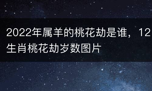 2022年属羊的桃花劫是谁，12生肖桃花劫岁数图片
