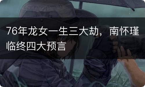 76年龙女一生三大劫，南怀瑾临终四大预言