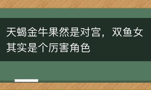 天蝎金牛果然是对宫，双鱼女其实是个厉害角色