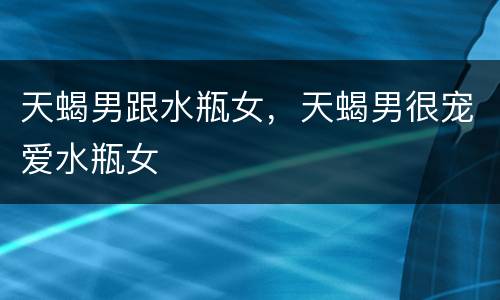 天蝎男跟水瓶女，天蝎男很宠爱水瓶女