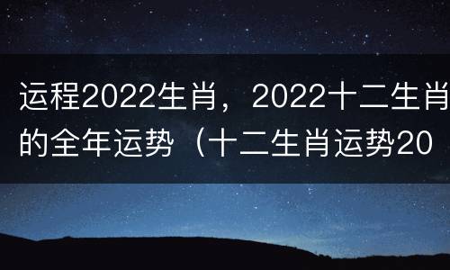 运程2022生肖，2022十二生肖的全年运势（十二生肖运势2022运势详解）