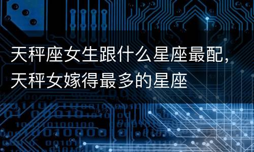 天秤座女生跟什么星座最配，天秤女嫁得最多的星座