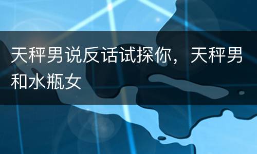 天秤男说反话试探你，天秤男和水瓶女