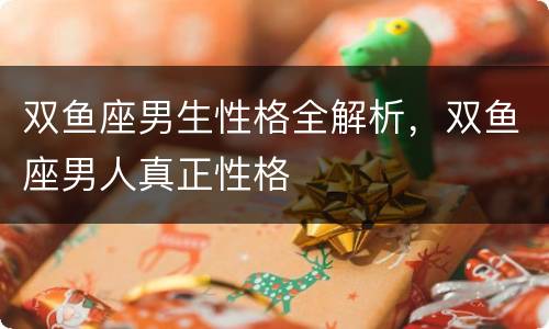 双鱼座男生性格全解析，双鱼座男人真正性格