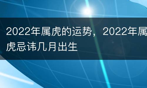 2022年属虎的运势，2022年属虎忌讳几月出生