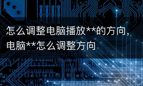 怎么调整电脑播放**的方向，电脑**怎么调整方向