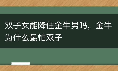 双子女能降住金牛男吗，金牛为什么最怕双子