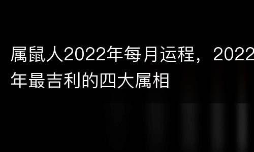 属鼠人2022年每月运程，2022年最吉利的四大属相