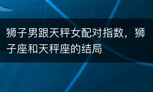 狮子男跟天秤女配对指数，狮子座和天秤座的结局