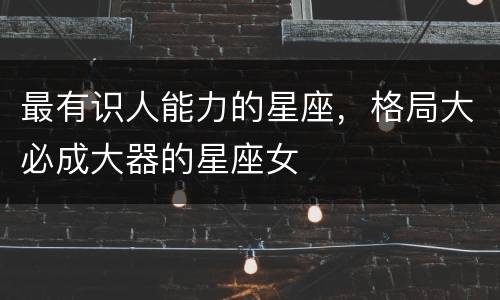 最有识人能力的星座，格局大必成大器的星座女