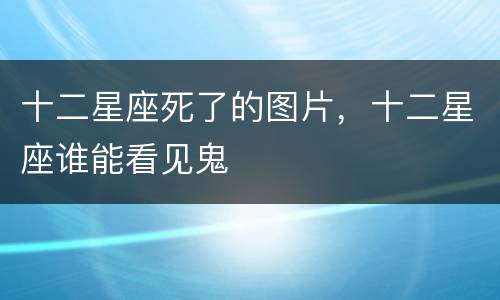 十二星座死了的图片，十二星座谁能看见鬼