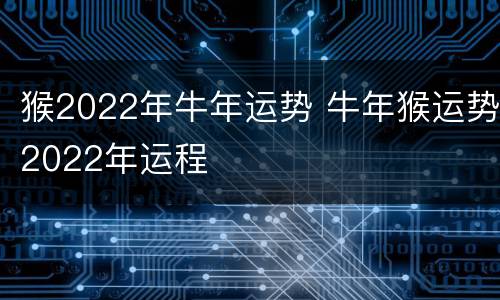 猴2022年牛年运势 牛年猴运势2022年运程