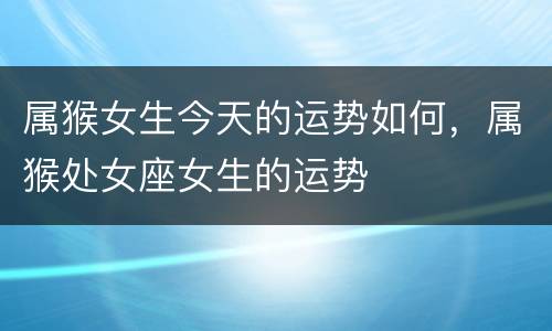 属猴女生今天的运势如何，属猴处女座女生的运势