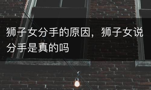 狮子女分手的原因，狮子女说分手是真的吗