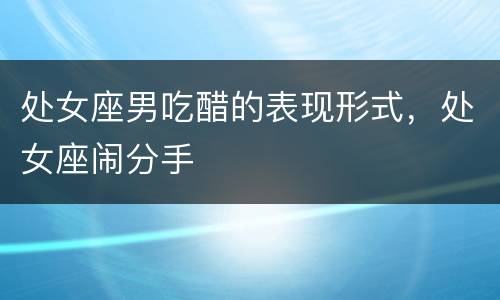 处女座男吃醋的表现形式，处女座闹分手
