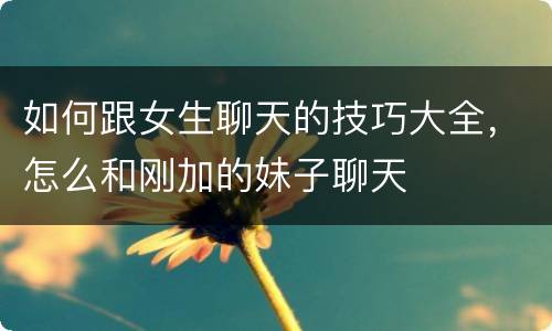 如何跟女生聊天的技巧大全，怎么和刚加的妹子聊天