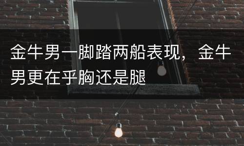 金牛男一脚踏两船表现，金牛男更在乎胸还是腿