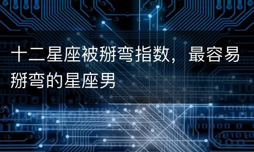 十二星座被掰弯指数，最容易掰弯的星座男