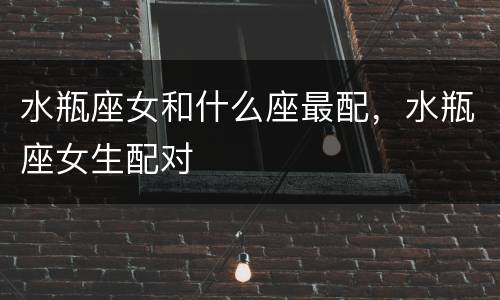水瓶座女和什么座最配，水瓶座女生配对