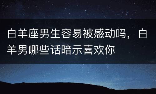 白羊座男生容易被感动吗，白羊男哪些话暗示喜欢你