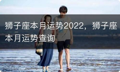 狮子座本月运势2022，狮子座本月运势查询