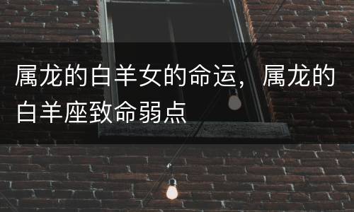 属龙的白羊女的命运，属龙的白羊座致命弱点