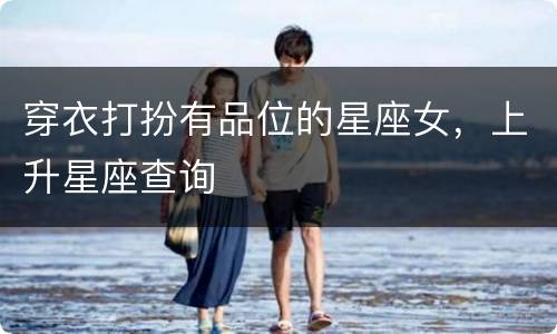 穿衣打扮有品位的星座女，上升星座查询