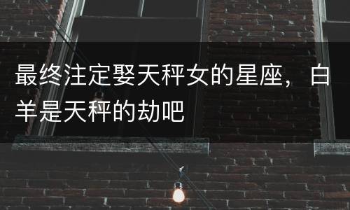 最终注定娶天秤女的星座，白羊是天秤的劫吧