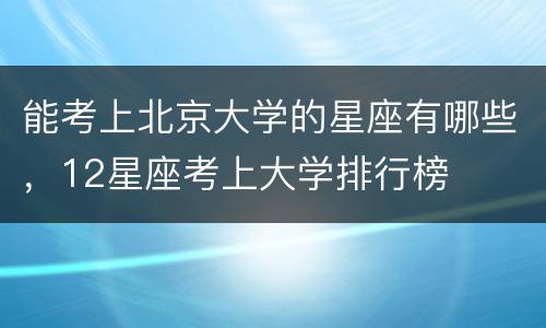 能考上北京大学的星座有哪些，12星座考上大学排行榜
