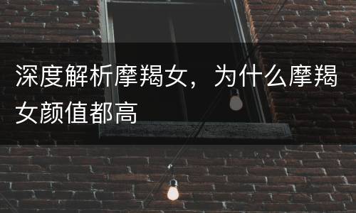 深度解析摩羯女，为什么摩羯女颜值都高