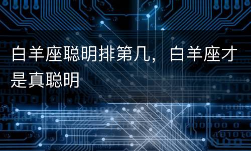 白羊座聪明排第几，白羊座才是真聪明