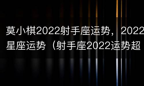 莫小棋2022射手座运势，2022星座运势（射手座2022运势超准）