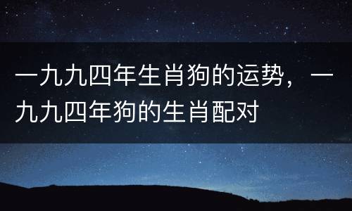 一九九四年生肖狗的运势，一九九四年狗的生肖配对