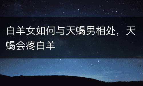 白羊女如何与天蝎男相处，天蝎会疼白羊