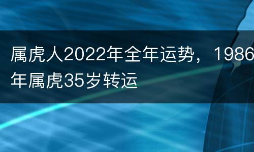 属虎人2022年全年运势，1986年属虎35岁转运