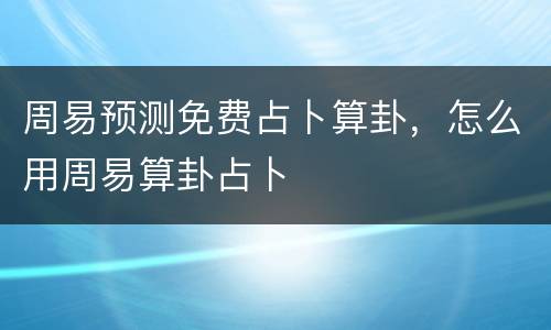 周易预测免费占卜算卦，怎么用周易算卦占卜