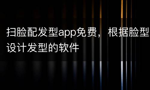 扫脸配发型app免费，根据脸型设计发型的软件
