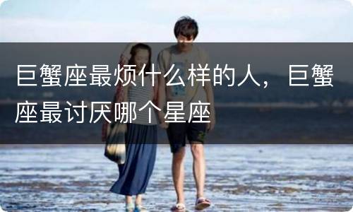 巨蟹座最烦什么样的人，巨蟹座最讨厌哪个星座