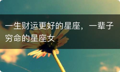 一生财运更好的星座，一辈子穷命的星座女
