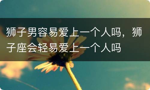 狮子男容易爱上一个人吗，狮子座会轻易爱上一个人吗