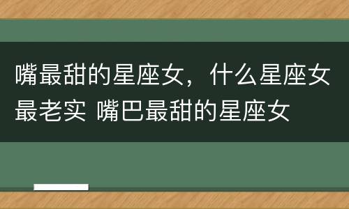 嘴最甜的星座女，什么星座女最老实 嘴巴最甜的星座女