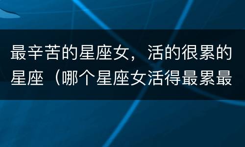 最辛苦的星座女，活的很累的星座（哪个星座女活得最累最辛苦）