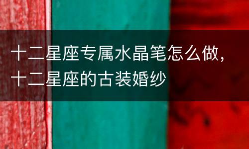 十二星座专属水晶笔怎么做，十二星座的古装婚纱