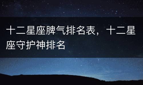 十二星座脾气排名表，十二星座守护神排名