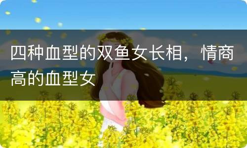 四种血型的双鱼女长相，情商高的血型女