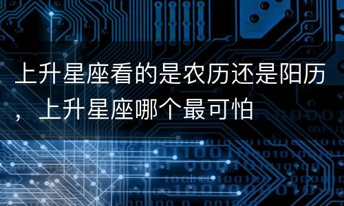 上升星座看的是农历还是阳历，上升星座哪个最可怕