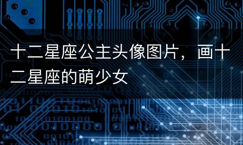 十二星座公主头像图片，画十二星座的萌少女
